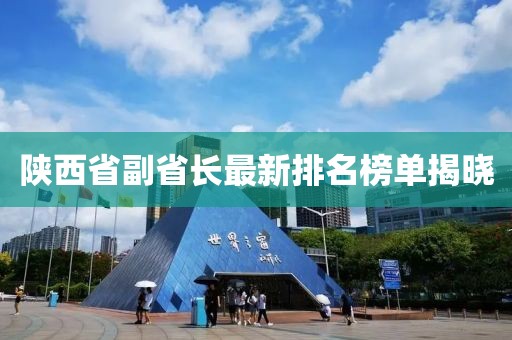 陜西省副省長(zhǎng)最新排名榜單揭曉