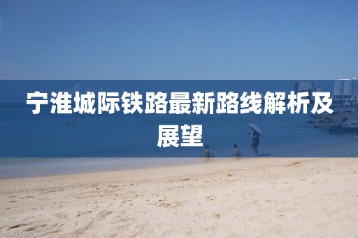 寧淮城際鐵路最新路線解析及展望