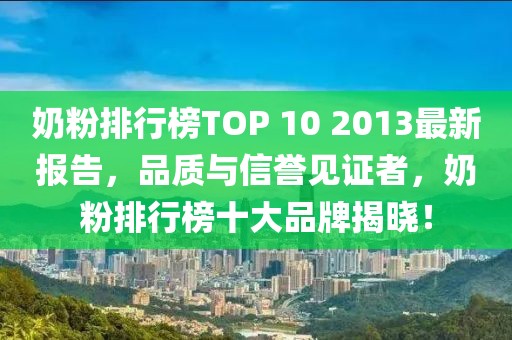 奶粉排行榜TOP 10 2013最新報告，品質(zhì)與信譽見證者，奶粉排行榜十大品牌揭曉！