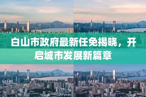 白山市政府最新任免揭曉，開啟城市發(fā)展新篇章