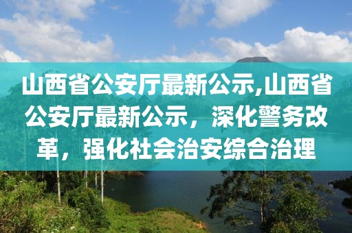 山西省公安廳最新公示,山西省公安廳最新公示，深化警務(wù)改革，強(qiáng)化社會(huì)治安綜合治理