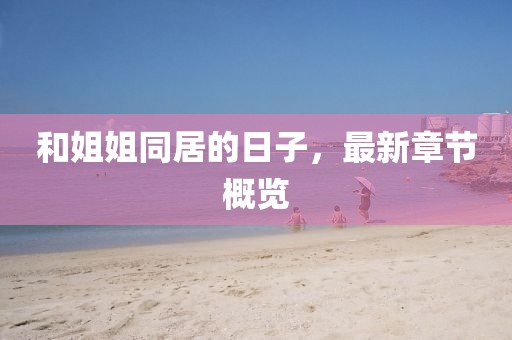 和姐姐同居的日子，最新章節(jié)概覽