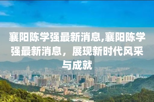襄陽陳學(xué)強最新消息,襄陽陳學(xué)強最新消息，展現(xiàn)新時代風(fēng)采與成就