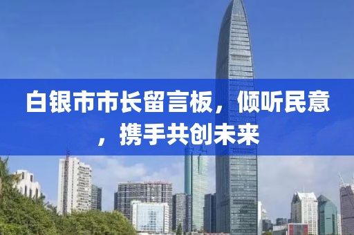 白銀市市長留言板，傾聽民意，攜手共創(chuàng)未來