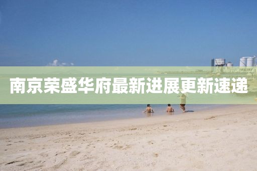 南京榮盛華府最新進(jìn)展更新速遞