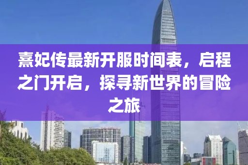 熹妃傳最新開服時間表，啟程之門開啟，探尋新世界的冒險之旅
