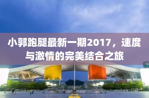 小郭跑腿最新一期2017，速度與激情的完美結(jié)合之旅