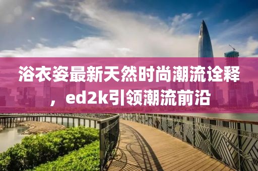 浴衣姿最新天然時尚潮流詮釋，ed2k引領潮流前沿