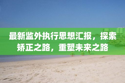 最新監(jiān)外執(zhí)行思想?yún)R報(bào)，探索矯正之路，重塑未來之路