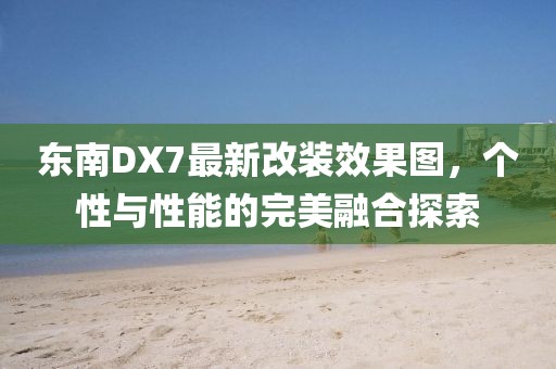 東南DX7最新改裝效果圖，個(gè)性與性能的完美融合探索