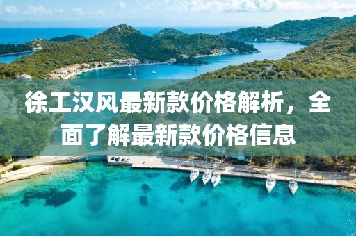 徐工漢風(fēng)最新款價(jià)格解析，全面了解最新款價(jià)格信息