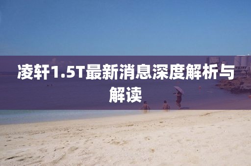 凌軒1.5T最新消息深度解析與解讀