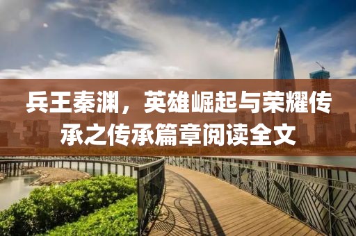 兵王秦淵，英雄崛起與榮耀傳承之傳承篇章閱讀全文