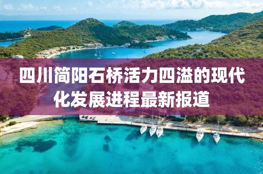 四川簡(jiǎn)陽(yáng)石橋活力四溢的現(xiàn)代化發(fā)展進(jìn)程最新報(bào)道
