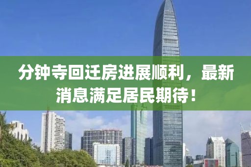 分鐘寺回遷房進(jìn)展順利，最新消息滿足居民期待！