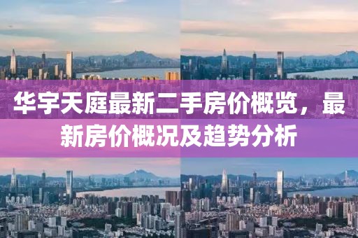 華宇天庭最新二手房?jī)r(jià)概覽，最新房?jī)r(jià)概況及趨勢(shì)分析