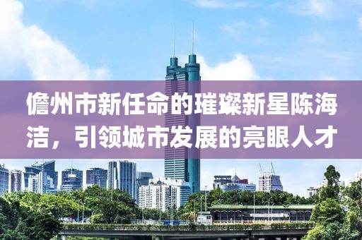 儋州市新任命的璀璨新星陳海潔，引領城市發(fā)展的亮眼人才