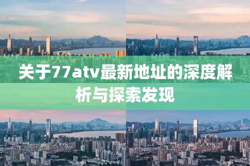 關(guān)于77atv最新地址的深度解析與探索發(fā)現(xiàn)