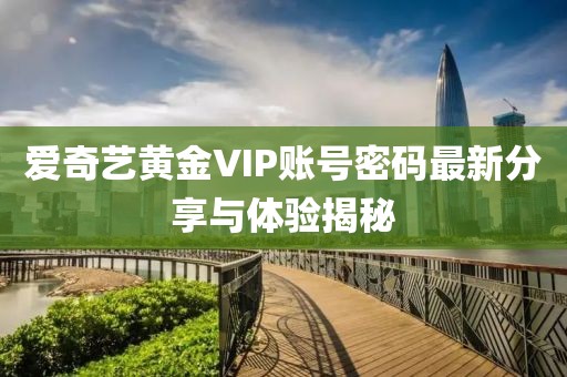 愛奇藝黃金VIP賬號密碼最新分享與體驗(yàn)揭秘