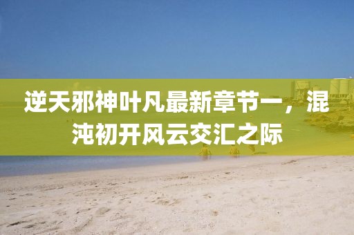 逆天邪神葉凡最新章節(jié)一，混沌初開風(fēng)云交匯之際