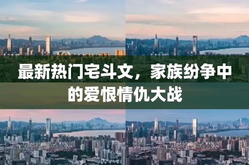 最新熱門(mén)宅斗文，家族紛爭(zhēng)中的愛(ài)恨情仇大戰(zhàn)