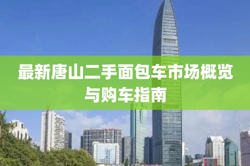 最新唐山二手面包車市場(chǎng)概覽與購(gòu)車指南