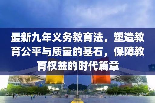 最新九年義務(wù)教育法，塑造教育公平與質(zhì)量的基石，保障教育權(quán)益的時代篇章