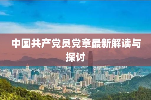中國(guó)共產(chǎn)黨員黨章最新解讀與探討