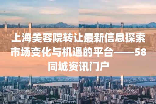上海美容院轉(zhuǎn)讓最新信息探索市場變化與機遇的平臺——58同城資訊門戶