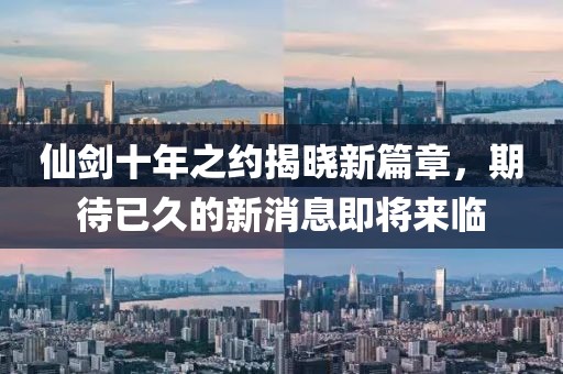 仙劍十年之約揭曉新篇章，期待已久的新消息即將來臨