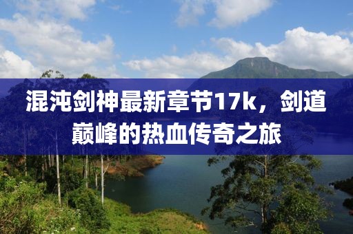 混沌劍神最新章節(jié)17k，劍道巔峰的熱血傳奇之旅