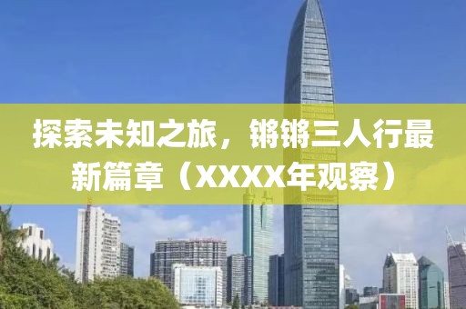 探索未知之旅，鏘鏘三人行最新篇章（XXXX年觀察）