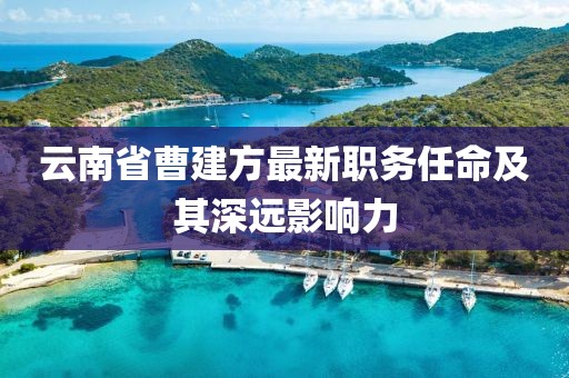 云南省曹建方最新職務(wù)任命及其深遠影響力