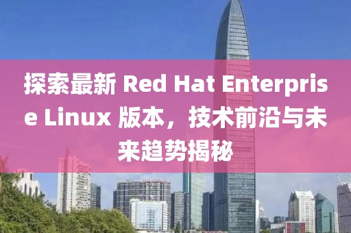 探索最新 Red Hat Enterprise Linux 版本，技術(shù)前沿與未來(lái)趨勢(shì)揭秘