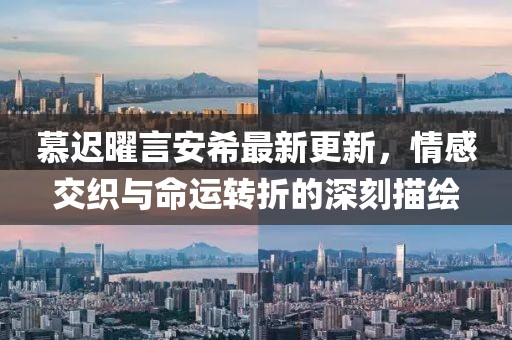 慕遲曜言安希最新更新，情感交織與命運(yùn)轉(zhuǎn)折的深刻描繪