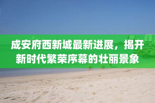 成安府西新城最新進(jìn)展，揭開(kāi)新時(shí)代繁榮序幕的壯麗景象