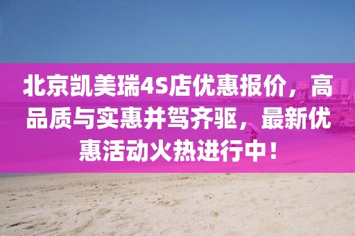 北京凱美瑞4S店優(yōu)惠報價，高品質與實惠并駕齊驅，最新優(yōu)惠活動火熱進行中！