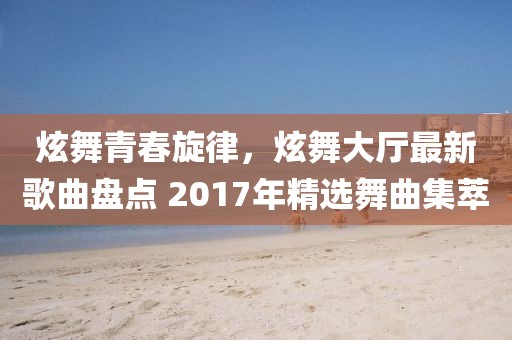 炫舞青春旋律，炫舞大廳最新歌曲盤點 2017年精選舞曲集萃