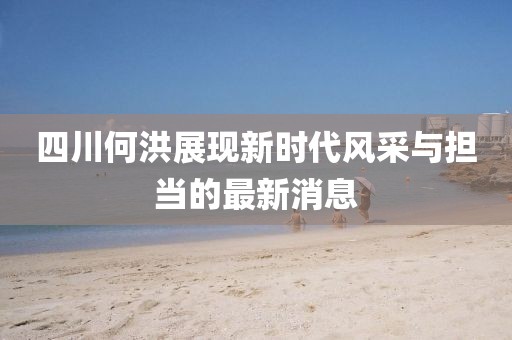 四川何洪展現(xiàn)新時(shí)代風(fēng)采與擔(dān)當(dāng)?shù)淖钚孪? width=