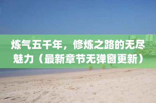 煉氣五千年，修煉之路的無(wú)盡魅力（最新章節(jié)無(wú)彈窗更新）