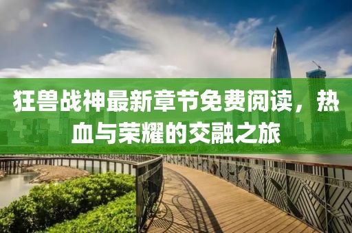 狂獸戰(zhàn)神最新章節(jié)免費(fèi)閱讀，熱血與榮耀的交融之旅