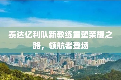 泰達(dá)億利隊新教練重塑榮耀之路，領(lǐng)航者登場