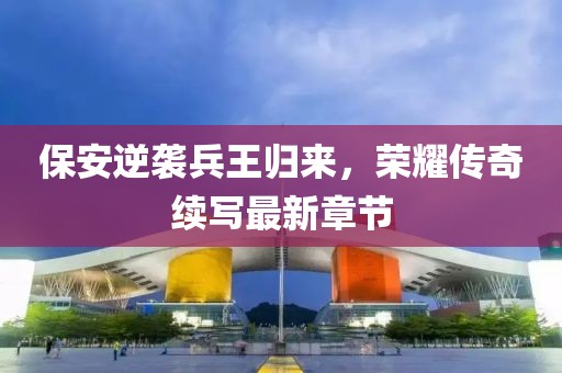 保安逆襲兵王歸來，榮耀傳奇續(xù)寫最新章節(jié)