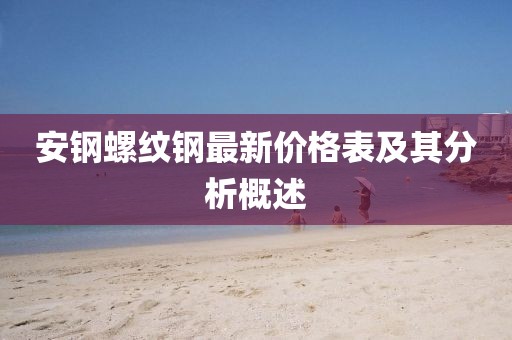 安鋼螺紋鋼最新價格表及其分析概述