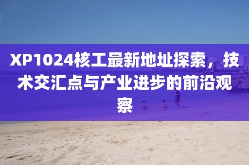 XP1024核工最新地址探索，技術(shù)交匯點(diǎn)與產(chǎn)業(yè)進(jìn)步的前沿觀察