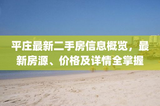 平莊最新二手房信息概覽，最新房源、價(jià)格及詳情全掌握