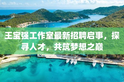 王寶強(qiáng)工作室最新招聘啟事，探尋人才，共筑夢(mèng)想之巔
