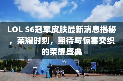 LOL S6冠軍皮膚最新消息揭秘，榮耀時刻，期待與驚喜交織的榮耀盛典