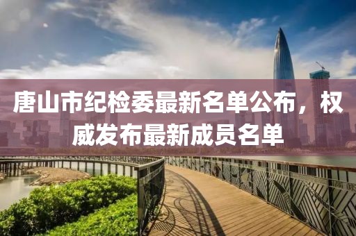 唐山市紀(jì)檢委最新名單公布，權(quán)威發(fā)布最新成員名單