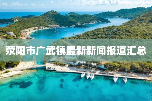 滎陽市廣武鎮(zhèn)最新新聞報道匯總